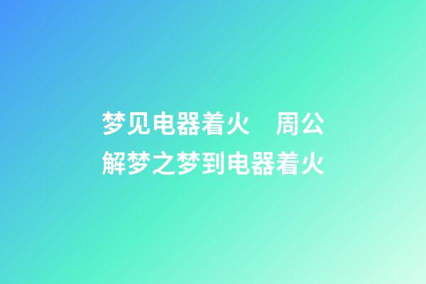 梦见电器着火　周公解梦之梦到电器着火